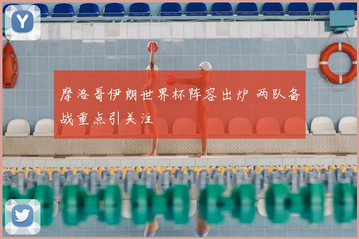 摩洛哥伊朗世界杯阵容出炉 两队备战重点引关注
