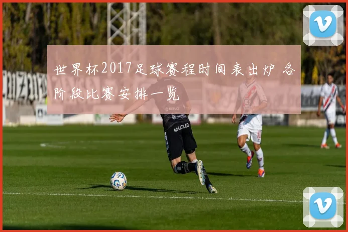 世界杯2017足球赛程时间表出炉 各阶段比赛安排一览