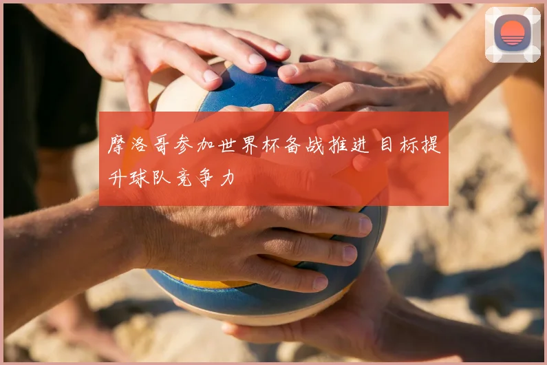 摩洛哥参加世界杯备战推进 目标提升球队竞争力