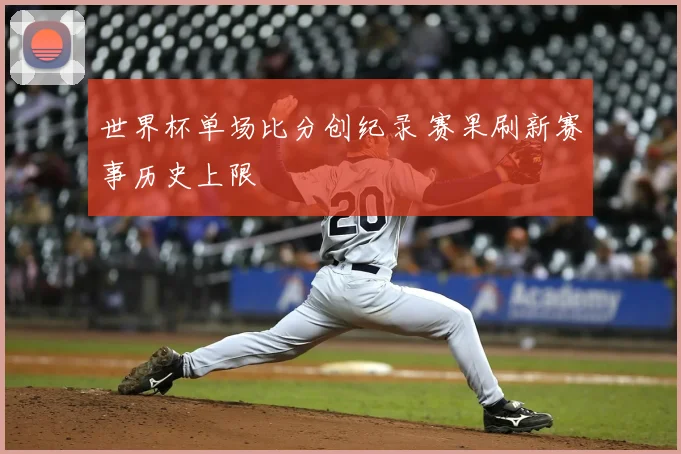 世界杯单场比分创纪录 赛果刷新赛事历史上限