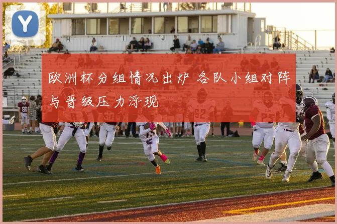 欧洲杯分组情况出炉 各队小组对阵与晋级压力浮现