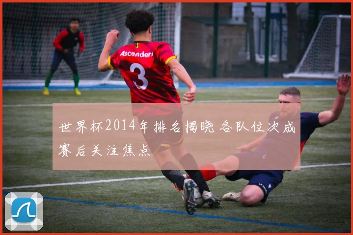 世界杯2014年排名揭晓 各队位次成赛后关注焦点