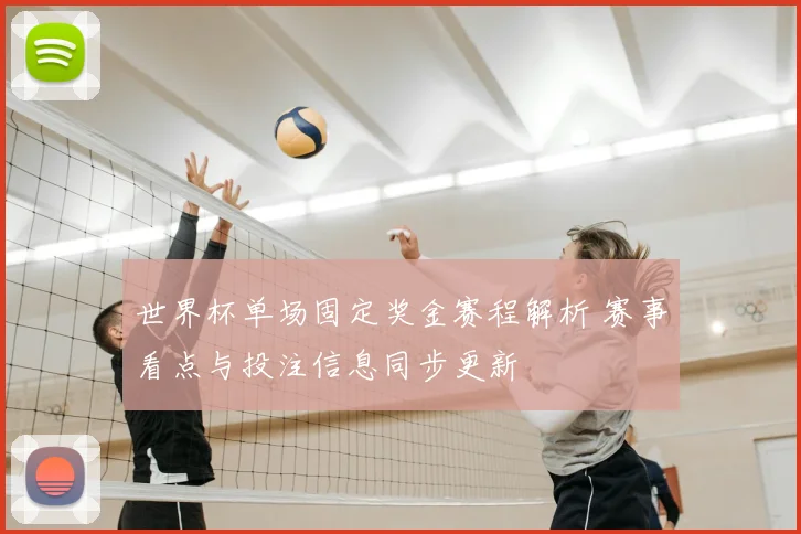 世界杯单场固定奖金赛程解析 赛事看点与投注信息同步更新