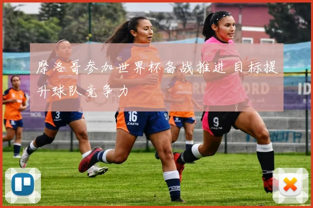 摩洛哥参加世界杯备战推进 目标提升球队竞争力
